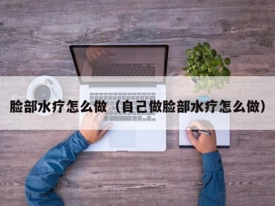 南京脸部水疗怎么做（自己做脸部水疗怎么做）