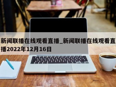 南京新闻联播在线观看直播_新闻联播在线观看直播2022年12月16日 