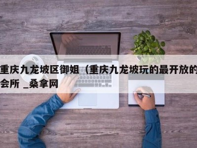 南京重庆九龙坡区御姐（重庆九龙坡玩的最开放的会所 _桑拿网