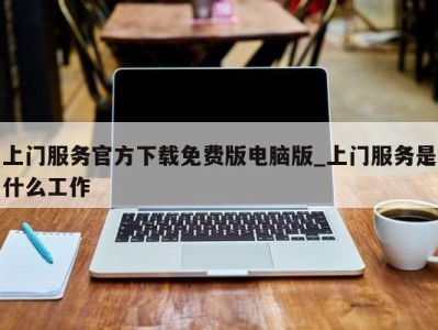 南京上门服务官方下载免费版电脑版_上门服务是什么工作 