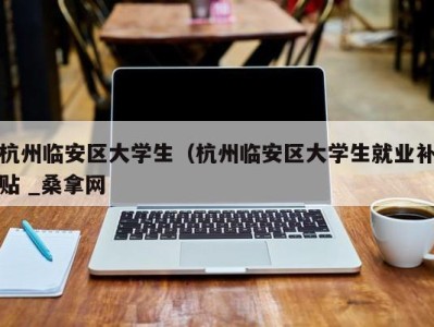 南京杭州临安区大学生（杭州临安区大学生就业补贴 _桑拿网