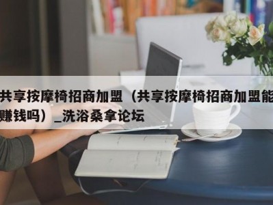 南京共享按摩椅招商加盟（共享按摩椅招商加盟能赚钱吗）_洗浴桑拿论坛