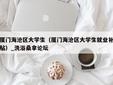 南京厦门海沧区大学生（厦门海沧区大学生就业补贴）_洗浴桑拿论坛