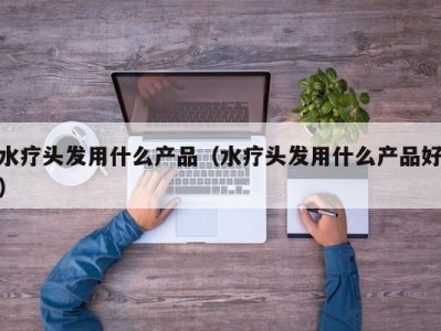 南京水疗头发用什么产品（水疗头发用什么产品好）