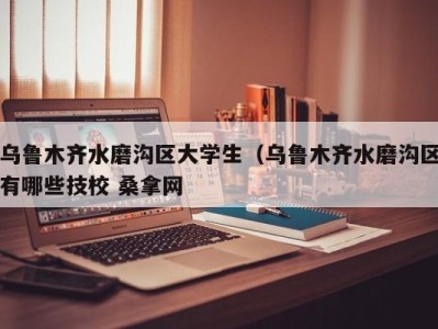 南京乌鲁木齐水磨沟区大学生（乌鲁木齐水磨沟区有哪些技校 桑拿网