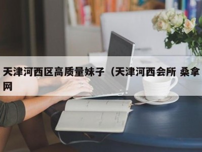 南京天津河西区高质量妹子（天津河西会所 桑拿网