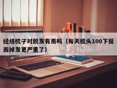 南京经络梳子对脱发有用吗（每天梳头100下反而掉发更严重了）