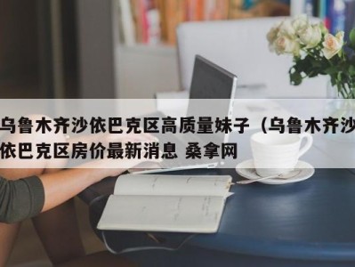 南京乌鲁木齐沙依巴克区高质量妹子（乌鲁木齐沙依巴克区房价最新消息 桑拿网