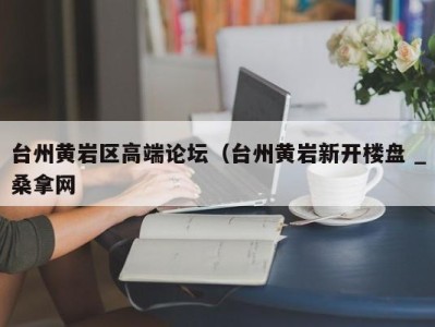 南京台州黄岩区高端论坛（台州黄岩新开楼盘 _桑拿网