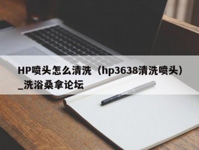 南京HP喷头怎么清洗（hp3638清洗喷头）_洗浴桑拿论坛