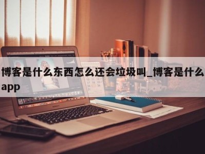 南京博客是什么东西怎么还会垃圾叫_博客是什么app 