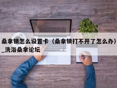 南京桑拿锁怎么设置卡（桑拿锁打不开了怎么办）_洗浴桑拿论坛