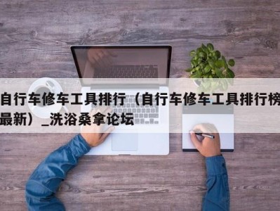 南京自行车修车工具排行（自行车修车工具排行榜最新）_洗浴桑拿论坛