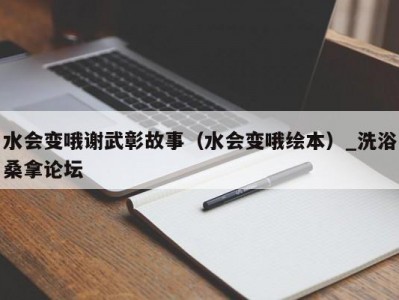 南京水会变哦谢武彰故事（水会变哦绘本）_洗浴桑拿论坛