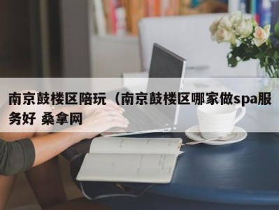 南京鼓楼区陪玩（南京鼓楼区哪家做spa服务好 桑拿网