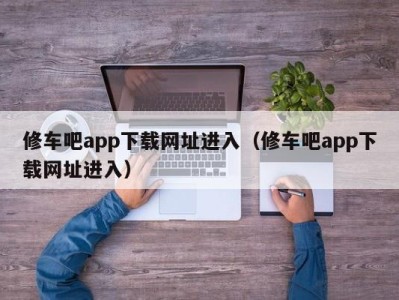 南京修车吧app下载网址进入（修车吧app下载网址进入）