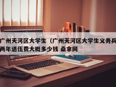 南京广州天河区大学生（广州天河区大学生义务兵两年退伍费大概多少钱 桑拿网