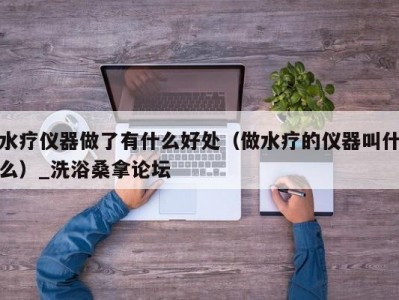 南京水疗仪器做了有什么好处（做水疗的仪器叫什么）_洗浴桑拿论坛