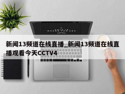 南京新闻13频道在线直播_新闻13频道在线直播观看今天CCTV4 