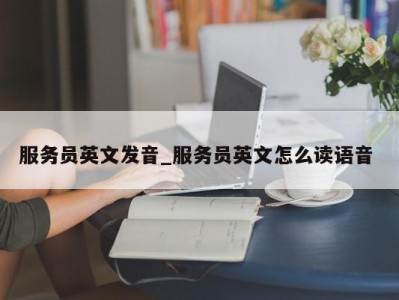 南京服务员英文发音_服务员英文怎么读语音 