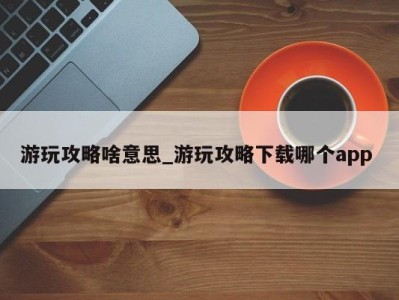 南京游玩攻略啥意思_游玩攻略下载哪个app 