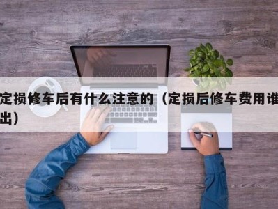 南京定损修车后有什么注意的（定损后修车费用谁出）