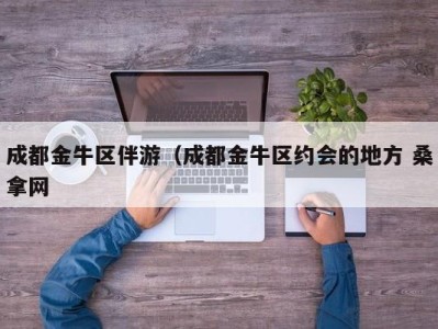 南京成都金牛区伴游（成都金牛区约会的地方 桑拿网