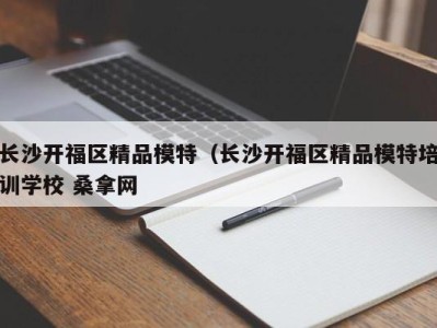 南京长沙开福区精品模特（长沙开福区精品模特培训学校 桑拿网