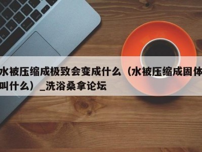 南京水被压缩成极致会变成什么（水被压缩成固体叫什么）_洗浴桑拿论坛