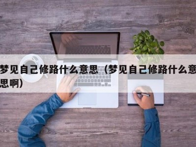 南京梦见自己修路什么意思（梦见自己修路什么意思啊）