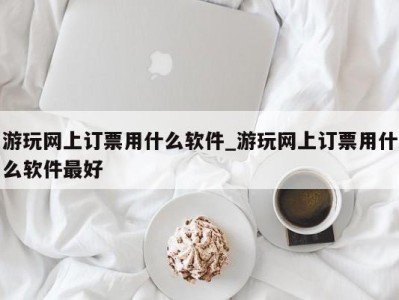 南京游玩网上订票用什么软件_游玩网上订票用什么软件最好 