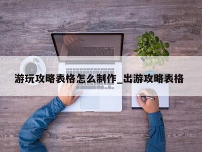 南京游玩攻略表格怎么制作_出游攻略表格 