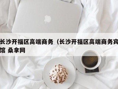 南京长沙开福区高端商务（长沙开福区高端商务宾馆 桑拿网