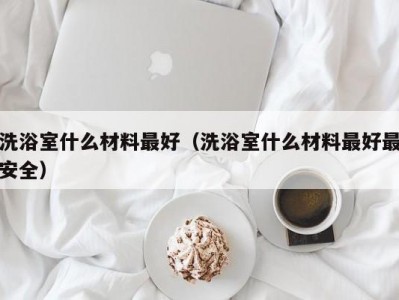 南京洗浴室什么材料最好（洗浴室什么材料最好最安全）