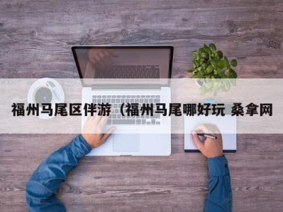 南京福州马尾区伴游（福州马尾哪好玩 桑拿网