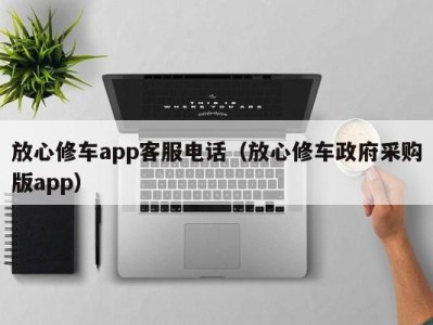 南京放心修车app客服电话（放心修车政府采购版app）