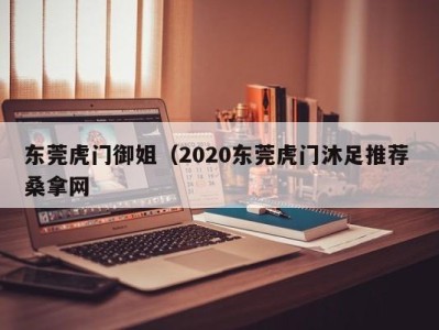 南京东莞虎门御姐（2020东莞虎门沐足推荐 桑拿网