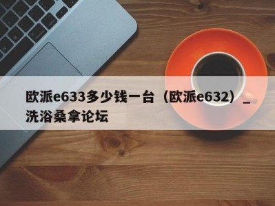 南京欧派e633多少钱一台（欧派e632）_洗浴桑拿论坛