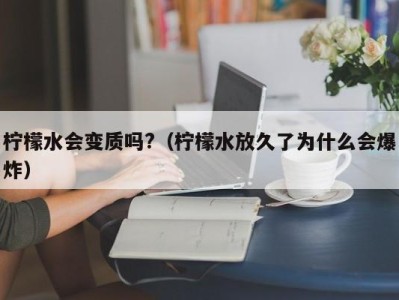 南京柠檬水会变质吗?（柠檬水放久了为什么会爆炸）