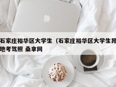 南京石家庄裕华区大学生（石家庄裕华区大学生异地考驾照 桑拿网