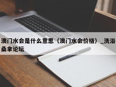 南京澳门水会是什么意思（澳门水会价格）_洗浴桑拿论坛