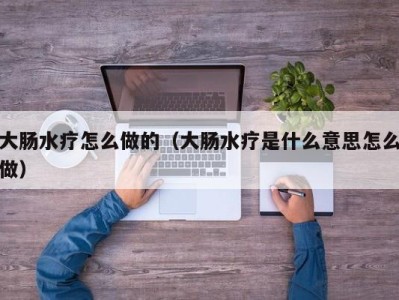 南京大肠水疗怎么做的（大肠水疗是什么意思怎么做）