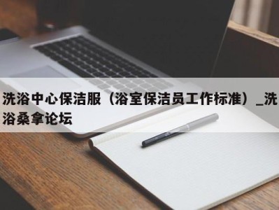 南京洗浴中心保洁服（浴室保洁员工作标准）_洗浴桑拿论坛