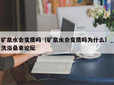 南京矿泉水会变质吗（矿泉水会变质吗为什么）_洗浴桑拿论坛