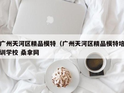 南京广州天河区精品模特（广州天河区精品模特培训学校 桑拿网