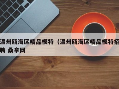 南京温州瓯海区精品模特（温州瓯海区精品模特招聘 桑拿网