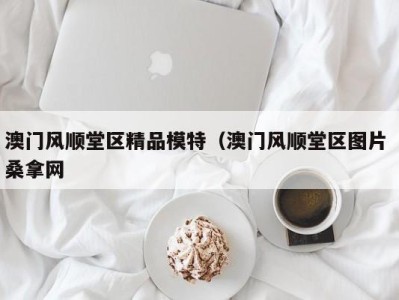 南京澳门风顺堂区精品模特（澳门风顺堂区图片 桑拿网