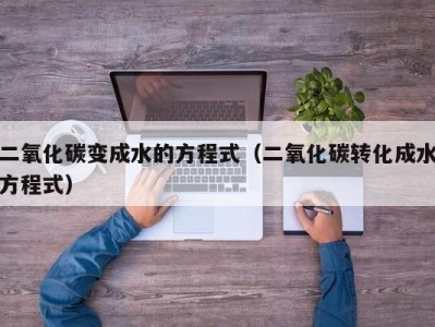 南京二氧化碳变成水的方程式（二氧化碳转化成水方程式）