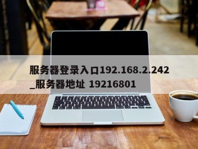 南京服务器登录入口192.168.2.242_服务器地址 19216801 