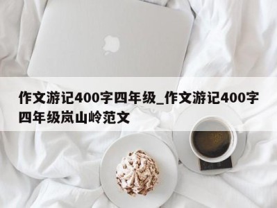 南京作文游记400字四年级_作文游记400字四年级岚山岭范文 